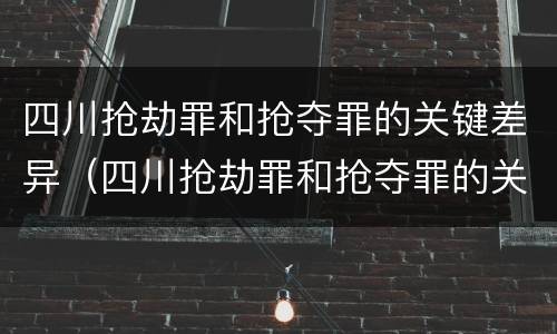 四川抢劫罪和抢夺罪的关键差异（四川抢劫罪和抢夺罪的关键差异是）