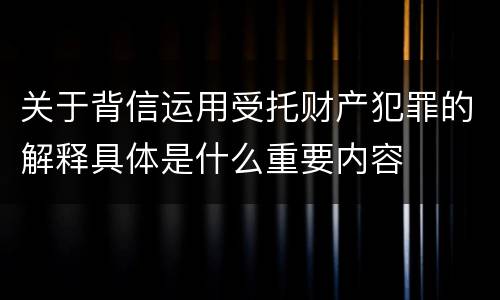 关于背信运用受托财产犯罪的解释具体是什么重要内容