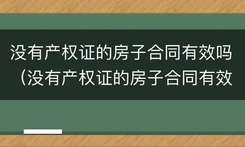 没有产权证的房子合同有效吗（没有产权证的房子合同有效吗）