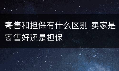 寄售和担保有什么区别 卖家是寄售好还是担保