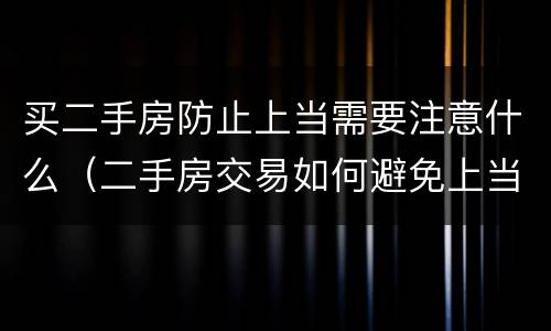 买二手房防止上当需要注意什么（二手房交易如何避免上当）