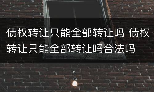 债权转让只能全部转让吗 债权转让只能全部转让吗合法吗