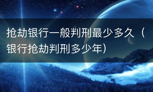 抢劫银行一般判刑最少多久（银行抢劫判刑多少年）