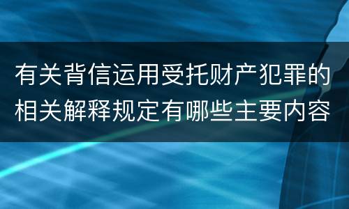 有关背信运用受托财产犯罪的相关解释规定有哪些主要内容
