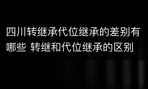 四川转继承代位继承的差别有哪些 转继和代位继承的区别