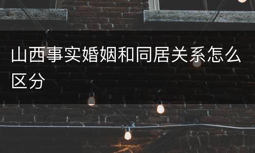 山西事实婚姻和同居关系怎么区分