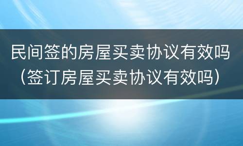 民间签的房屋买卖协议有效吗（签订房屋买卖协议有效吗）