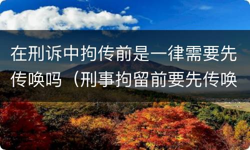 在刑诉中拘传前是一律需要先传唤吗（刑事拘留前要先传唤吗）