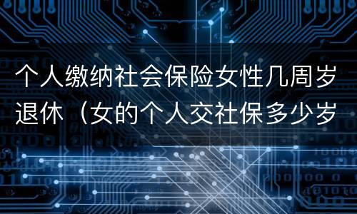 个人缴纳社会保险女性几周岁退休（女的个人交社保多少岁退休）