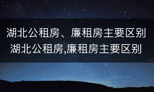 湖北公租房、廉租房主要区别 湖北公租房,廉租房主要区别是什么