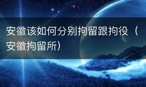 安徽该如何分别拘留跟拘役（安徽拘留所）