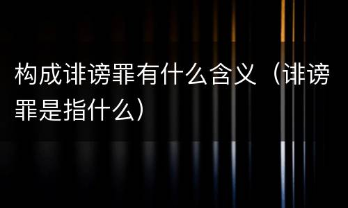 构成诽谤罪有什么含义（诽谤罪是指什么）