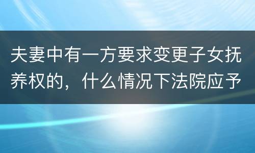 夫妻中有一方要求变更子女抚养权的，什么情况下法院应予支持