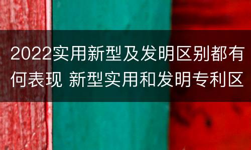 2022实用新型及发明区别都有何表现 新型实用和发明专利区别
