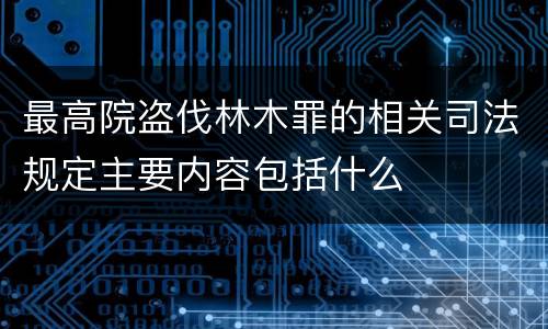 最高院盗伐林木罪的相关司法规定主要内容包括什么
