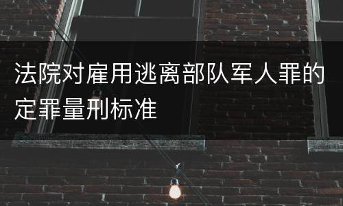 法院对雇用逃离部队军人罪的定罪量刑标准