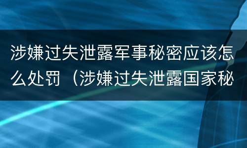 涉嫌过失泄露军事秘密应该怎么处罚（涉嫌过失泄露国家秘密罪）