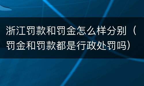 浙江罚款和罚金怎么样分别（罚金和罚款都是行政处罚吗）