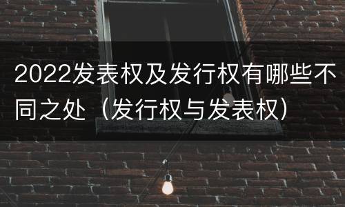 2022发表权及发行权有哪些不同之处（发行权与发表权）