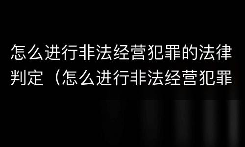 怎么进行非法经营犯罪的法律判定（怎么进行非法经营犯罪的法律判定呢）