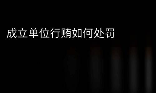 成立单位行贿如何处罚