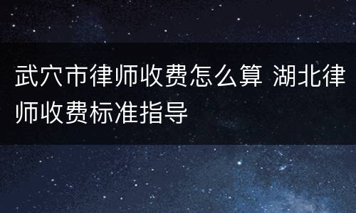 武穴市律师收费怎么算 湖北律师收费标准指导