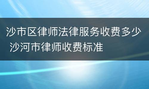 沙市区律师法律服务收费多少 沙河市律师收费标准