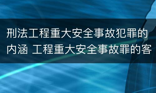 刑法工程重大安全事故犯罪的内涵 工程重大安全事故罪的客体是什么