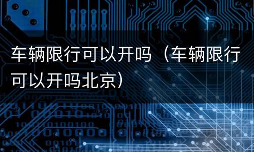 车辆限行可以开吗（车辆限行可以开吗北京）