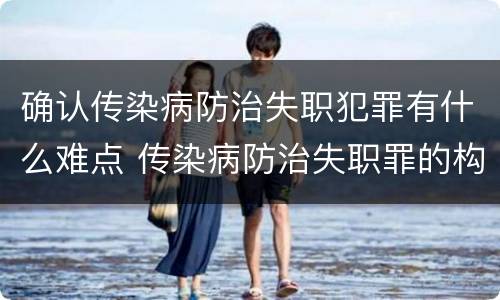 确认传染病防治失职犯罪有什么难点 传染病防治失职罪的构成要件