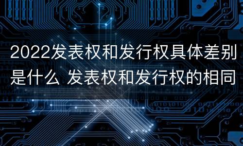 2022发表权和发行权具体差别是什么 发表权和发行权的相同点