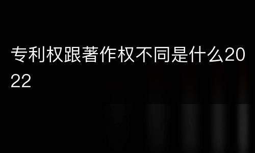 专利权跟著作权不同是什么2022