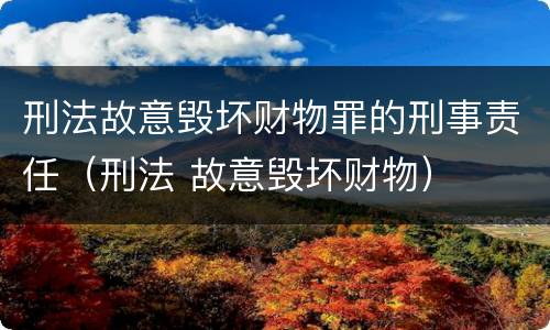 刑法故意毁坏财物罪的刑事责任（刑法 故意毁坏财物）