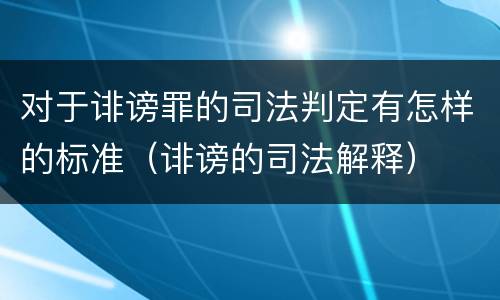 对于诽谤罪的司法判定有怎样的标准（诽谤的司法解释）