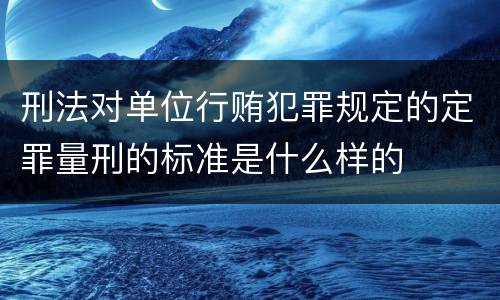 刑法对单位行贿犯罪规定的定罪量刑的标准是什么样的