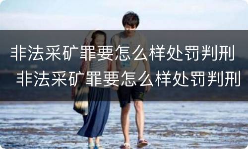 非法采矿罪要怎么样处罚判刑 非法采矿罪要怎么样处罚判刑多少年