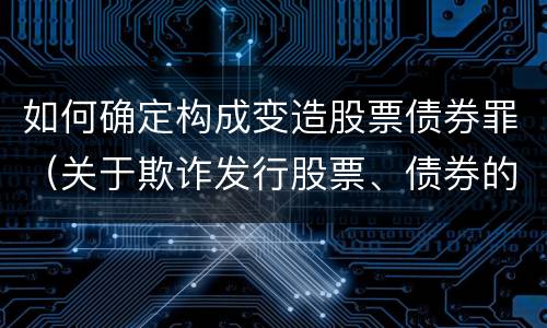 如何确定构成变造股票债券罪（关于欺诈发行股票、债券的犯罪构成）