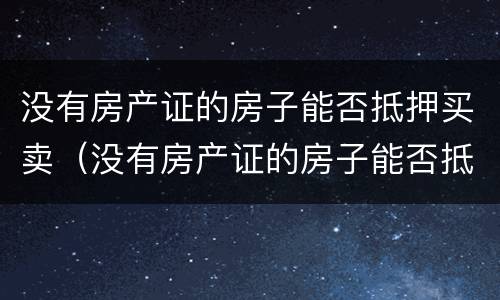 没有房产证的房子能否抵押买卖（没有房产证的房子能否抵押买卖贷款）