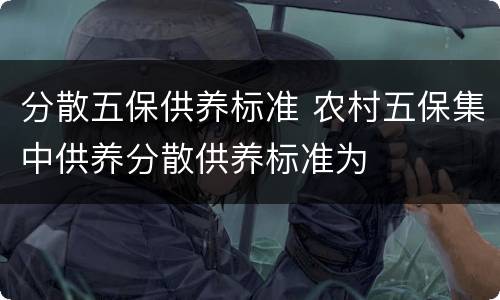 分散五保供养标准 农村五保集中供养分散供养标准为