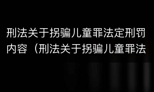 刑法关于拐骗儿童罪法定刑罚内容（刑法关于拐骗儿童罪法定刑罚内容）
