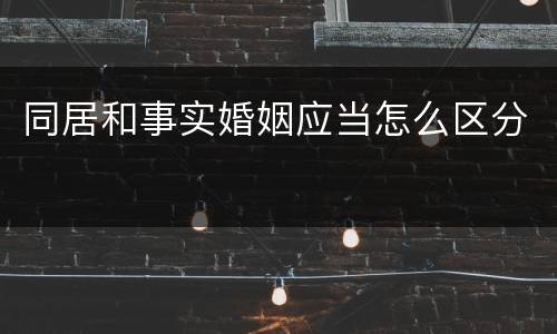 同居和事实婚姻应当怎么区分