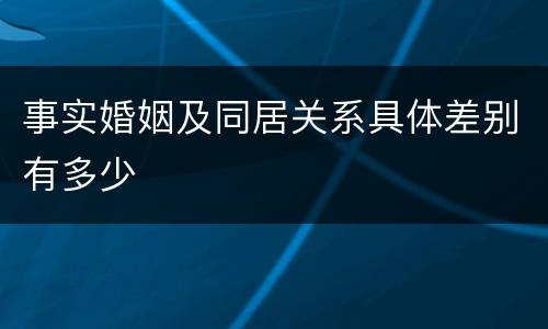 事实婚姻及同居关系具体差别有多少