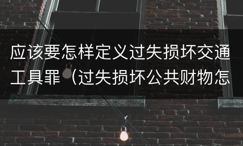 应该要怎样定义过失损坏交通工具罪（过失损坏公共财物怎么处理）