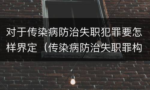 对于传染病防治失职犯罪要怎样界定（传染病防治失职罪构成要件）