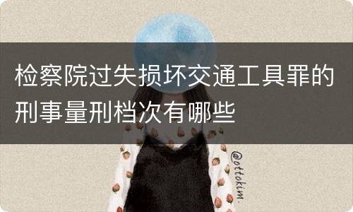 检察院过失损坏交通工具罪的刑事量刑档次有哪些