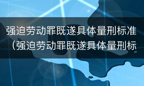 强迫劳动罪既遂具体量刑标准（强迫劳动罪既遂具体量刑标准是什么）
