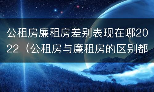公租房廉租房差别表现在哪2022（公租房与廉租房的区别都在此,别再搞错了!）