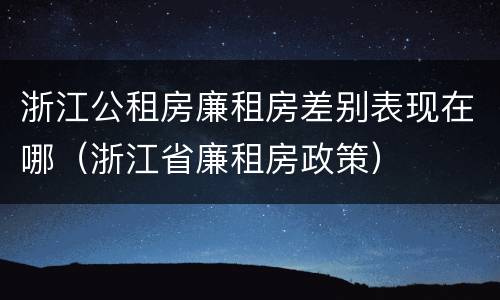 浙江公租房廉租房差别表现在哪（浙江省廉租房政策）