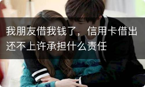 我朋友借我钱了，信用卡借出还不上许承担什么责任