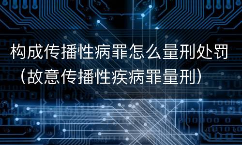 构成传播性病罪怎么量刑处罚（故意传播性疾病罪量刑）